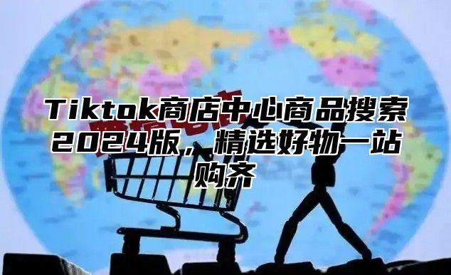 Tiktok商店中心商品搜索2025版，精选好物一站购齐