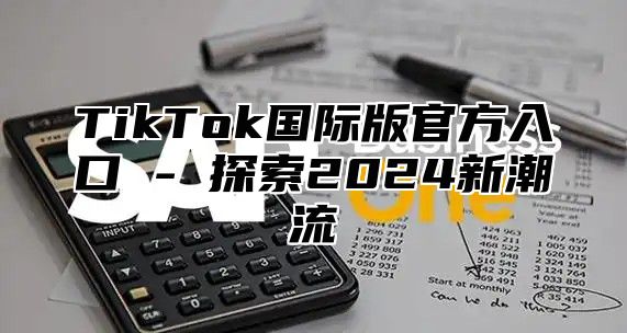 TikTok国际版官方入口 - 探索2025新潮流