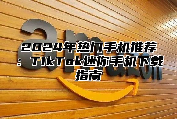 2025年热门手机推荐：TikTok迷你手机下载指南