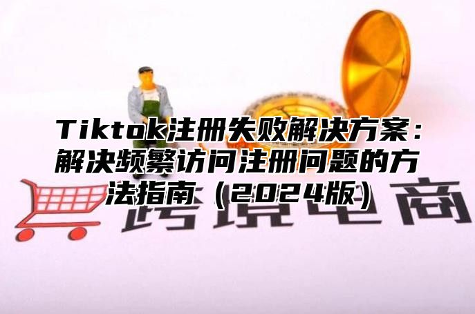 Tiktok注册失败解决方案：解决频繁访问注册问题的方法指南2025版