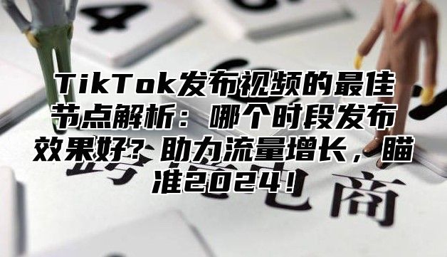 TikTok发布视频的最佳节点解析：哪个时段发布效果好？助力流量增长，瞄准2025！