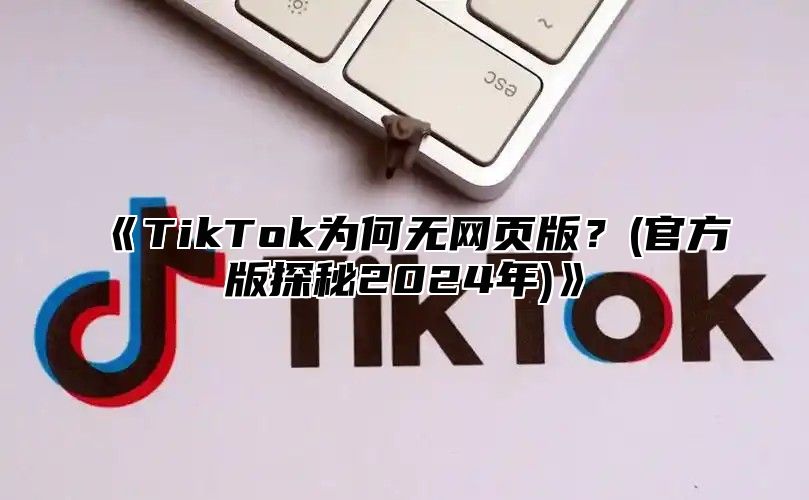 TikTok为何无网页版？(官方版探秘2025年