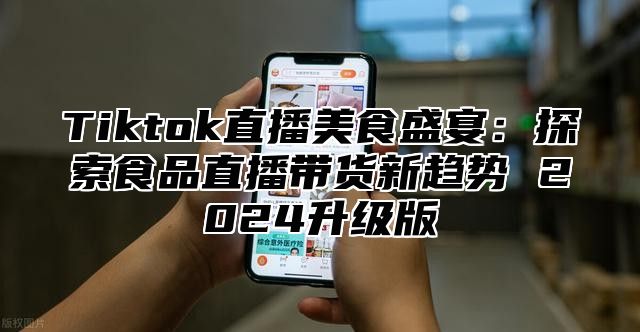 Tiktok直播美食盛宴：探索食品直播带货新趋势 2025升级版