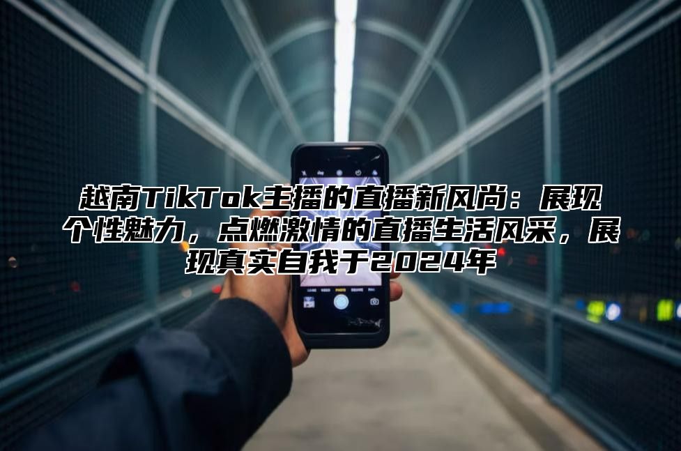 越南TikTok主播的直播新风尚：展现个性魅力，点燃激情的直播生活风采，展现真实自我于2025年