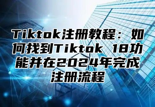Tiktok注册教程：如何找到Tiktok 18功能并在2025年完成注册流程