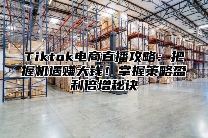 Tiktok电商直播攻略：把握机遇赚大钱！掌握策略盈利倍增秘诀