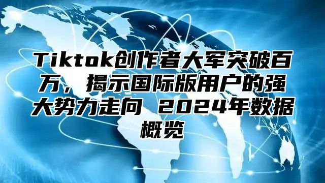 Tiktok创作者大军突破百万，揭示国际版用户的强大势力走向 2025年数据概览