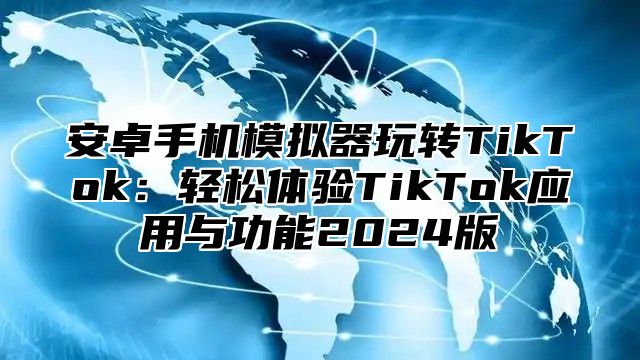 安卓手机模拟器玩转TikTok：轻松体验TikTok应用与功能2025版