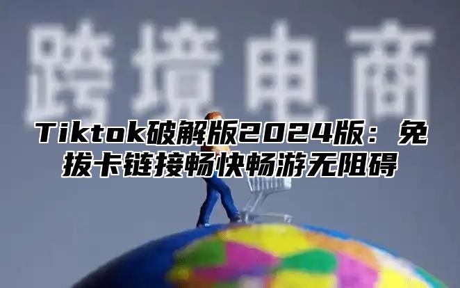 Tiktok破解版2025版：免拔卡链接畅快畅游无阻碍