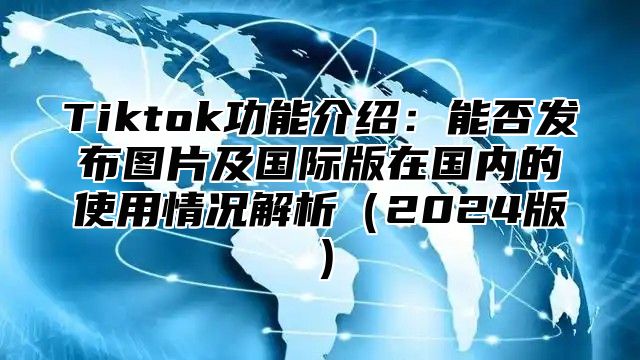 Tiktok功能介绍：能否发布图片及国际版在国内的使用情况解析2025版