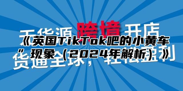 英国TikTok吧的小黄车”现象2025年解析