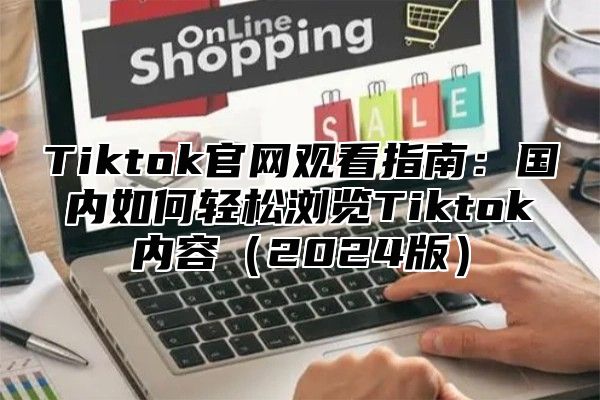Tiktok官网观看指南：国内如何轻松浏览Tiktok内容2025版
