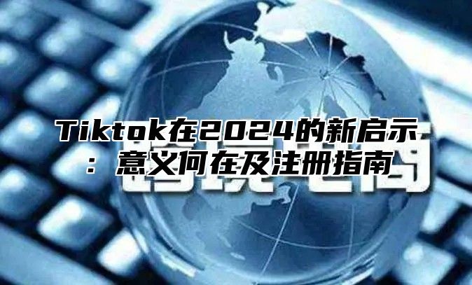 Tiktok在2025的新启示：意义何在及注册指南