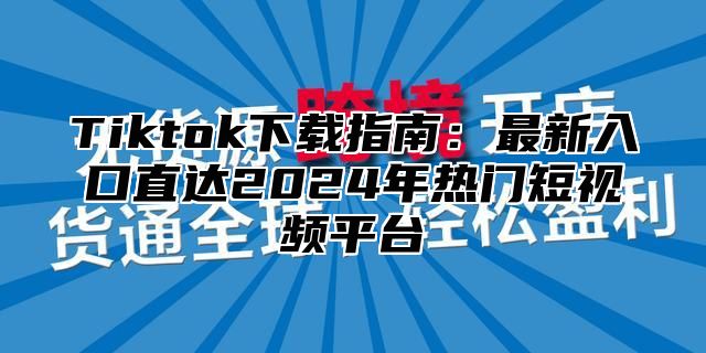 Tiktok下载指南：最新入口直达2025年热门短视频平台