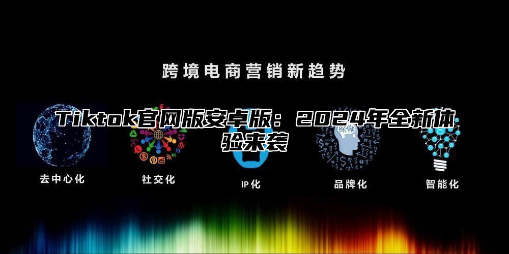 Tiktok官网版安卓版：2025年全新体验来袭
