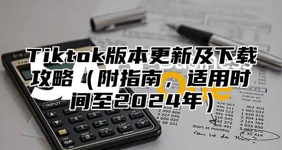 Tiktok版本更新及下载攻略附指南，适用时间至2025年