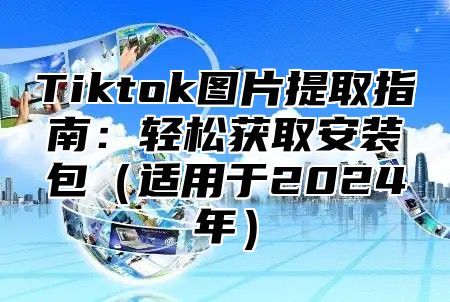 Tiktok图片提取指南：轻松获取安装包适用于2025年