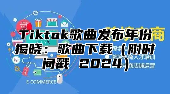 Tiktok歌曲发布年份揭晓：歌曲下载附时间戳 2025