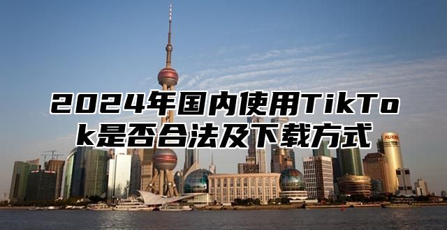 2025年国内使用TikTok是否合法及下载方式