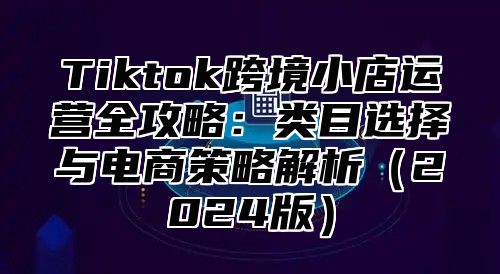 Tiktok跨境小店运营全攻略：类目选择与电商策略解析2025版