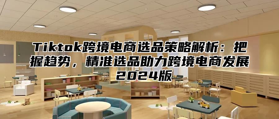 Tiktok跨境电商选品策略解析：把握趋势，精准选品助力跨境电商发展 2025版
