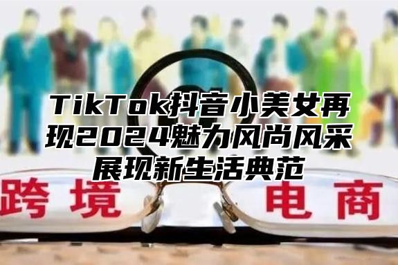 TikTok抖音小美女再现2025魅力风尚风采展现新生活典范