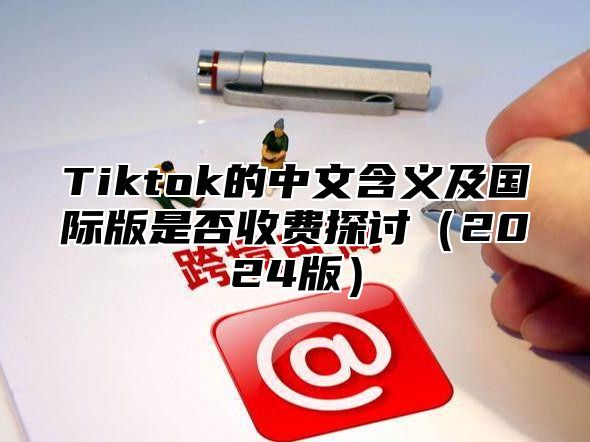 Tiktok的中文含义及国际版是否收费探讨2025版