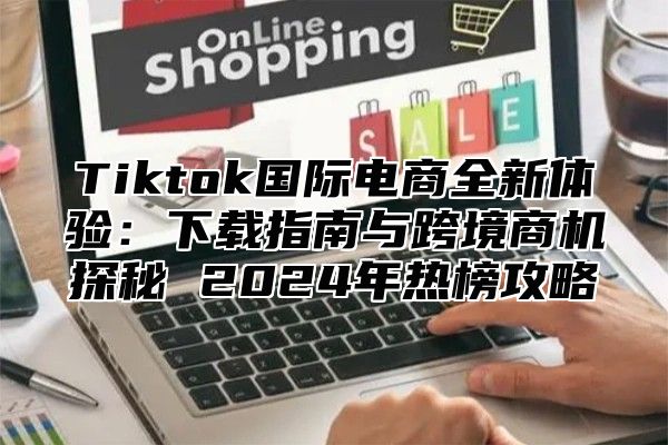 Tiktok国际电商全新体验：下载指南与跨境商机探秘 2025年热榜攻略