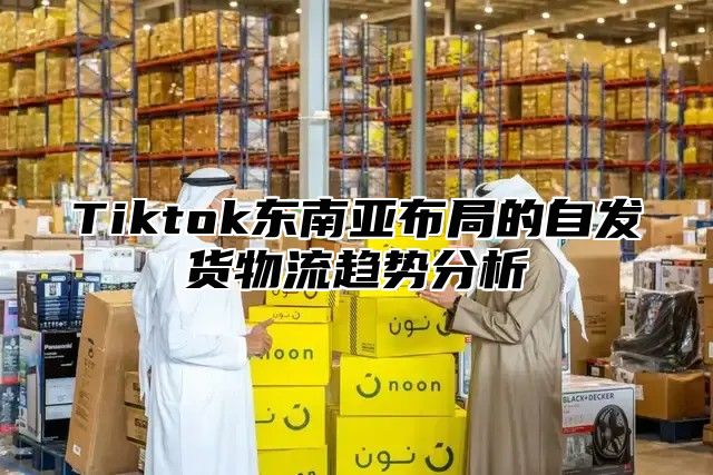 Tiktok东南亚布局的自发货物流趋势分析
