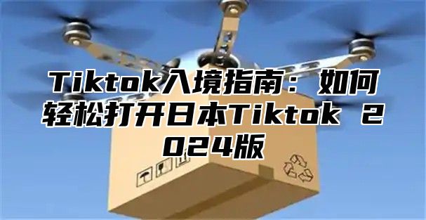 Tiktok入境指南：如何轻松打开日本Tiktok 2025版