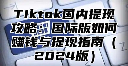 Tiktok国内提现攻略：国际版如何赚钱与提现指南2025版