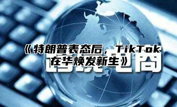 特朗普表态后，TikTok在华焕发新生