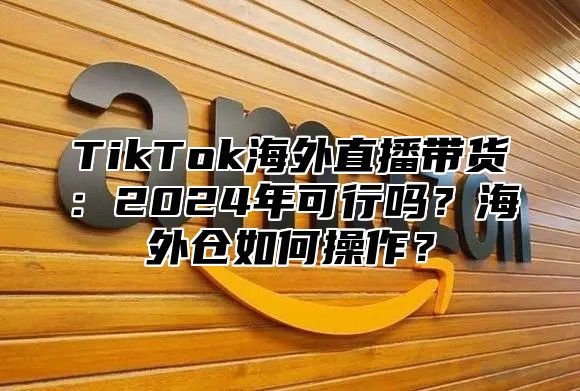 TikTok海外直播带货：2025年可行吗？海外仓如何操作？
