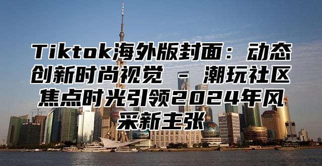 Tiktok海外版封面：动态创新时尚视觉 - 潮玩社区焦点时光引领2025年风采新主张