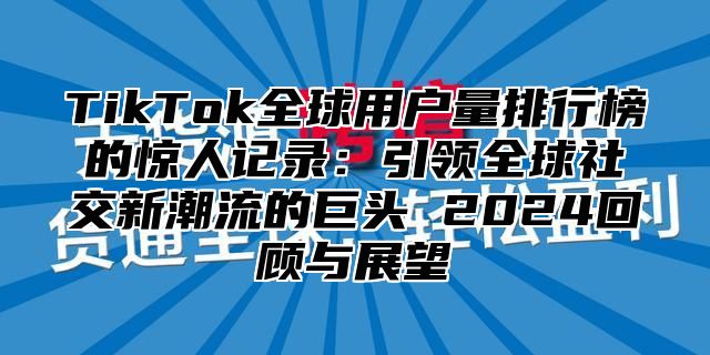 TikTok全球用户量排行榜的惊人记录：引领全球社交新潮流的巨头 2025回顾与展望