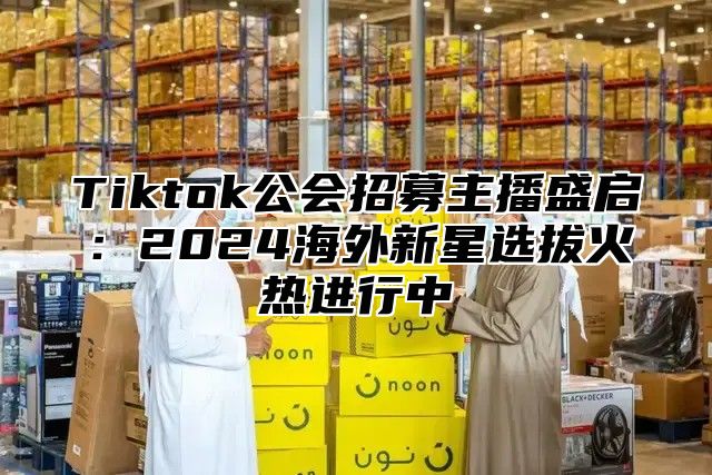 Tiktok公会招募主播盛启：2025海外新星选拔火热进行中