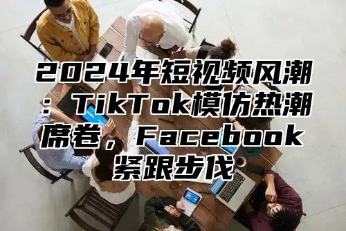 2025年短视频风潮：TikTok模仿热潮席卷，Facebook紧跟步伐