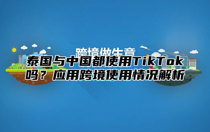 泰国与中国都使用TikTok吗？应用跨境使用情况解析
