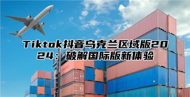 Tiktok抖音乌克兰区域版2025破解国际版新体验