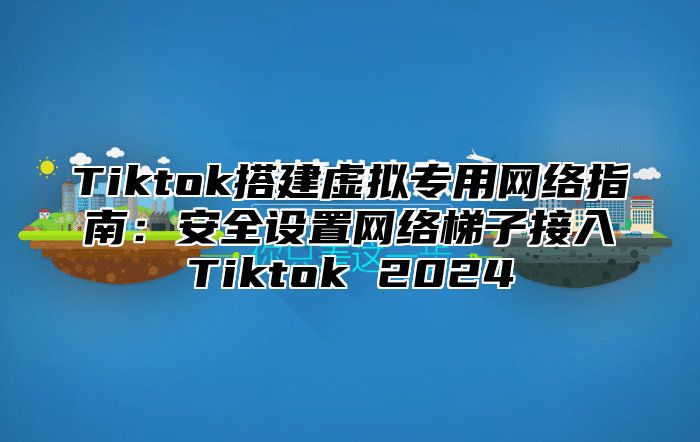 Tiktok搭建虚拟专用网络指南：安全设置网络梯子接入Tiktok 2025
