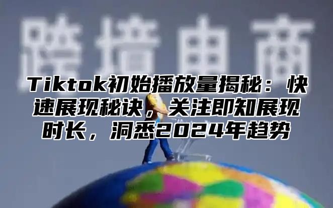 Tiktok初始播放量揭秘：快速展现秘诀，关注即知展现时长，洞悉2025年趋势