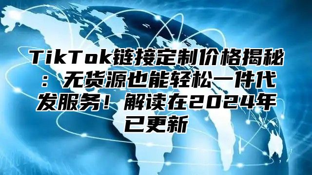 TikTok链接定制价格揭秘：无货源也能轻松一件代发服务！解读在2025年已更新