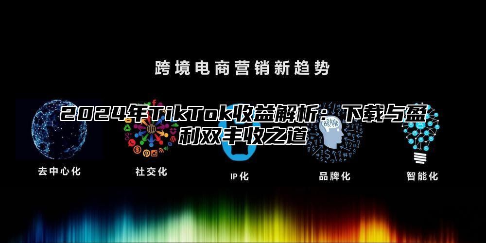 2025年TikTok收益解析：下载与盈利双丰收之道