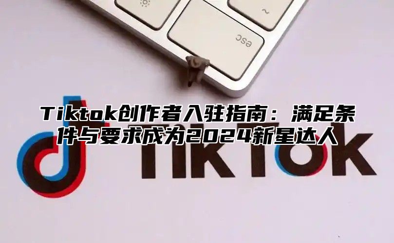 Tiktok创作者入驻指南：满足条件与要求成为2025新星达人