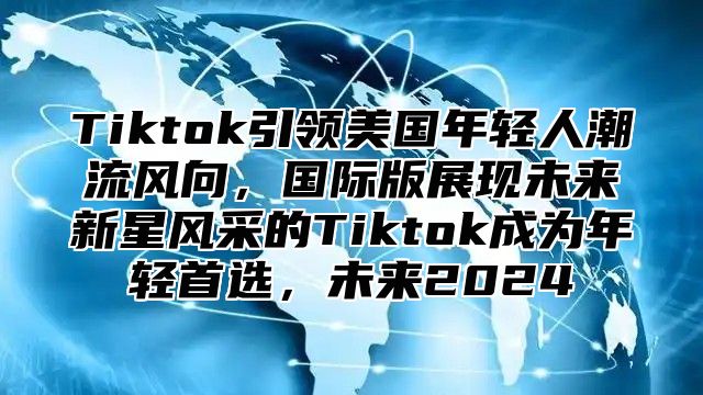 Tiktok引领美国年轻人潮流风向，国际版展现未来新星风采的Tiktok成为年轻首选，未来2025