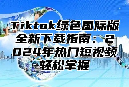 Tiktok绿色国际版全新下载指南：2025年热门短视频轻松掌握