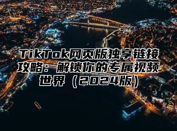 TikTok网页版独享链接攻略：解锁你的专属视频世界2025版