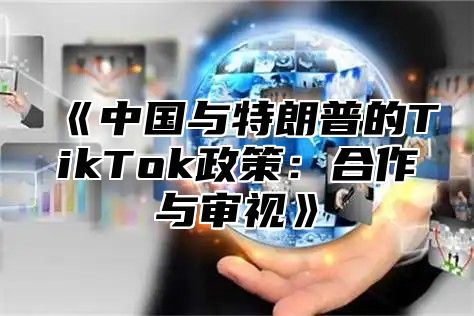 中国与特朗普的TikTok政策：合作与审视