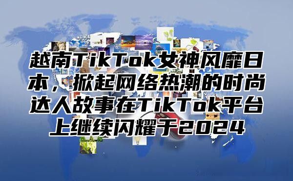 越南TikTok女神风靡日本，掀起网络热潮的时尚达人故事在TikTok平台上继续闪耀于2025