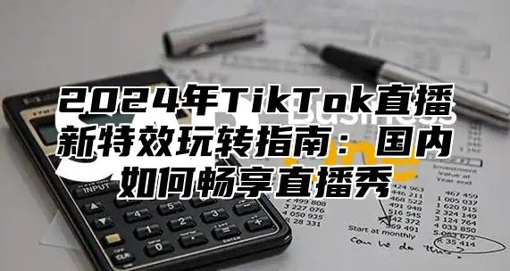 2025年TikTok直播新特效玩转指南：国内如何畅享直播秀